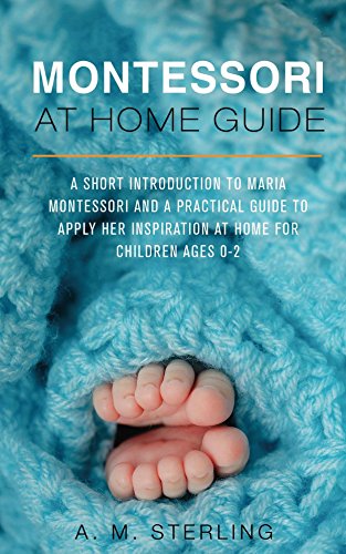 Montessori at Home Guide: A Short Introduction to Maria Montessori and a Practical Guide to Apply Her Inspiration at Home for Children Ages 0-2