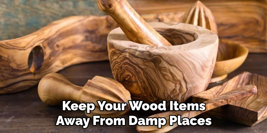 Keep Your Wood Items
Away From Damp Places