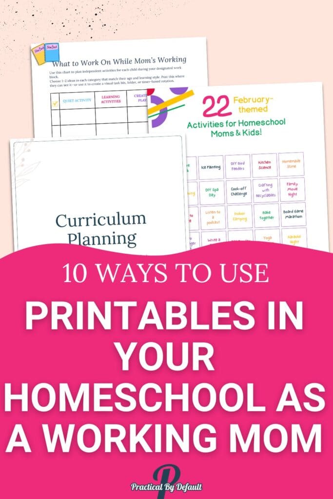 Collection of colorful homeschool printables including a "What to Work on While Mom’s Working" chart, February activity calendar, and curriculum planner, with a bold pink banner reading “10 Ways to Use Printables in Your Homeschool as a Working Mom” by Practical By Default.